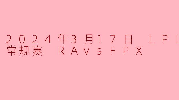 2024年3月17日 LPL春季赛常规赛 RAvsFPX
